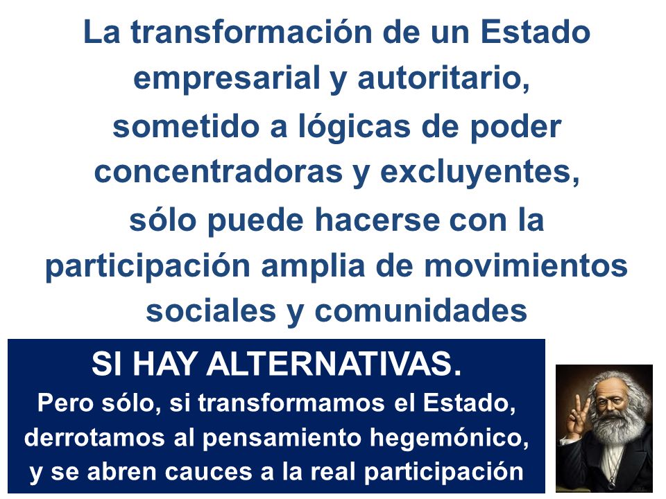 La transformación de un Estado empresarial y autoritario, sometido a lógicas de poder concentradoras y excluyentes, sólo puede hacerse con la participación amplia de movimientos sociales y comunidades