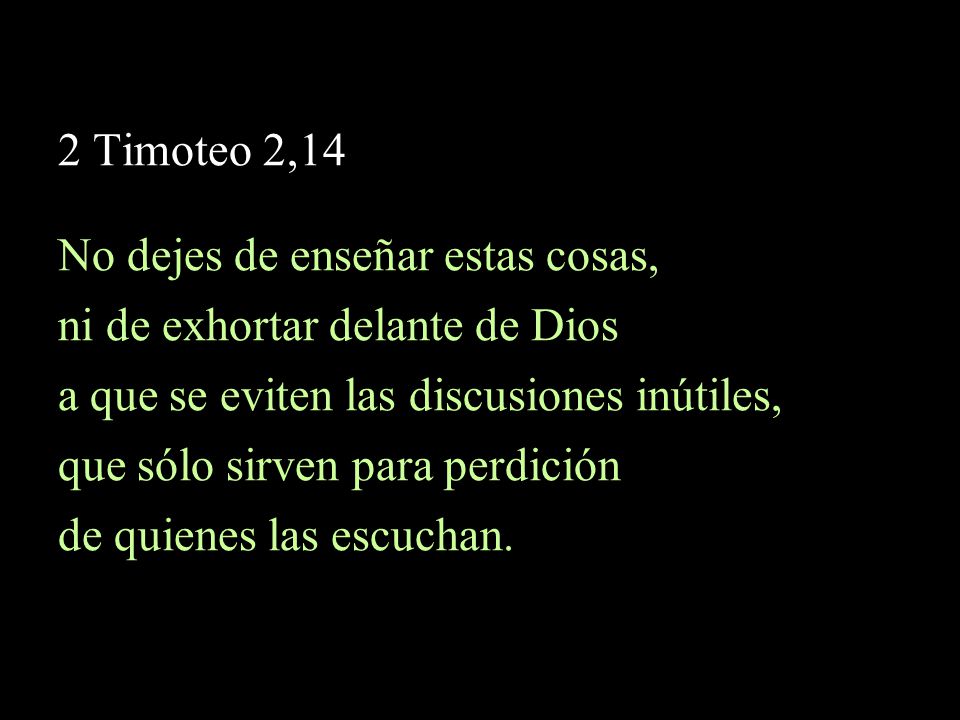 2 Timoteo 2,14 No dejes de enseñar estas cosas, ni de exhortar delante de Dios. a que se eviten las discusiones inútiles,