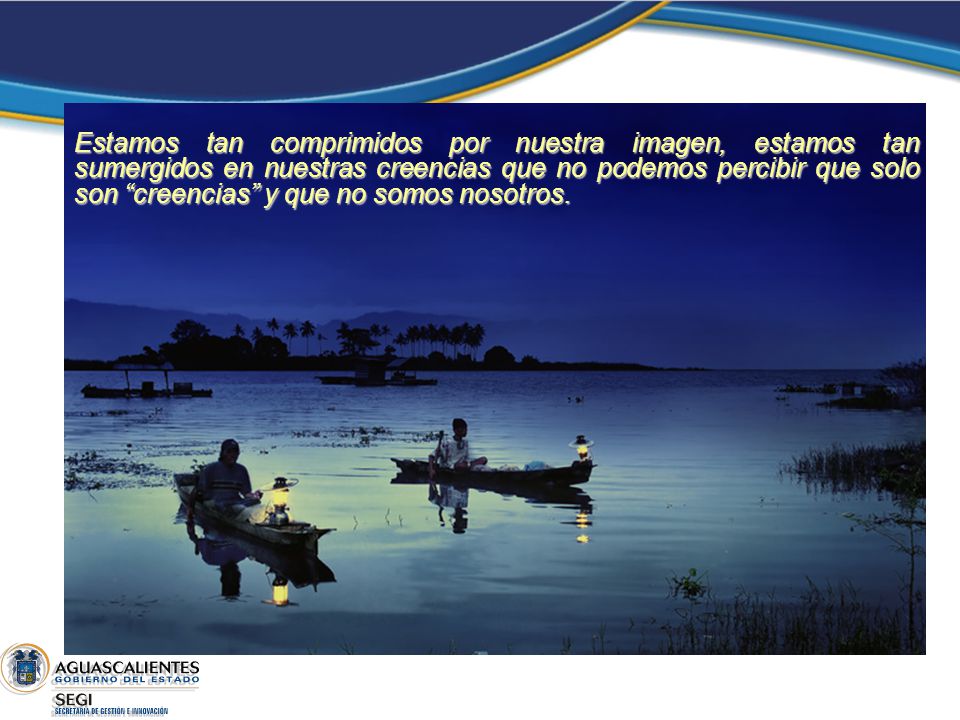 Estamos tan comprimidos por nuestra imagen, estamos tan sumergidos en nuestras creencias que no podemos percibir que solo son creencias y que no somos nosotros.