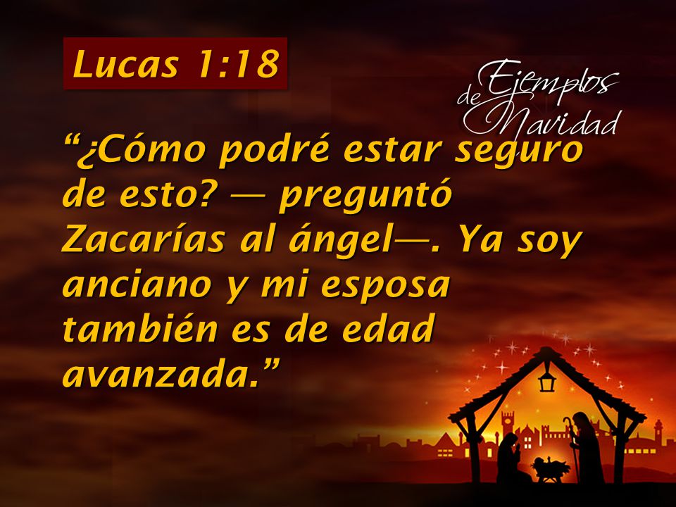 Lucas 1:18 ¿Cómo podré estar seguro de esto — preguntó Zacarías al ángel—. Ya soy anciano y mi esposa también es de edad avanzada.
