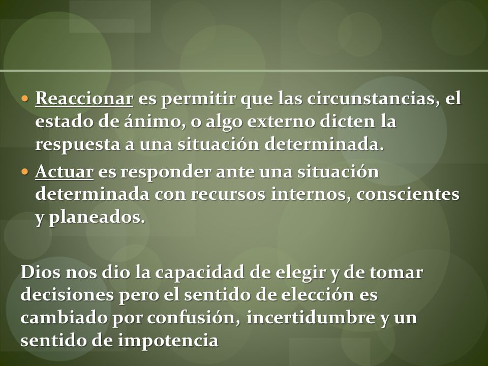 Reaccionar es permitir que las circunstancias, el estado de ánimo, o algo externo dicten la respuesta a una situación determinada.