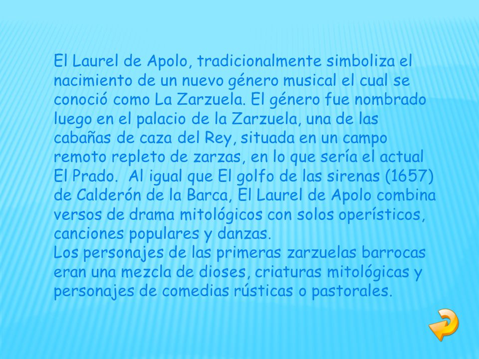 El Laurel de Apolo, tradicionalmente simboliza el nacimiento de un nuevo género musical el cual se conoció como La Zarzuela. El género fue nombrado luego en el palacio de la Zarzuela, una de las cabañas de caza del Rey, situada en un campo remoto repleto de zarzas, en lo que sería el actual El Prado. Al igual que El golfo de las sirenas (1657) de Calderón de la Barca, El Laurel de Apolo combina versos de drama mitológicos con solos operísticos, canciones populares y danzas.