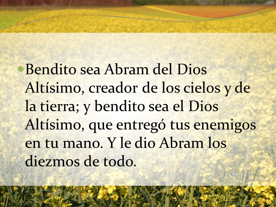 Bendito sea Abram del Dios Altísimo, creador de los cielos y de la tierra; y bendito sea el Dios Altísimo, que entregó tus enemigos en tu mano.