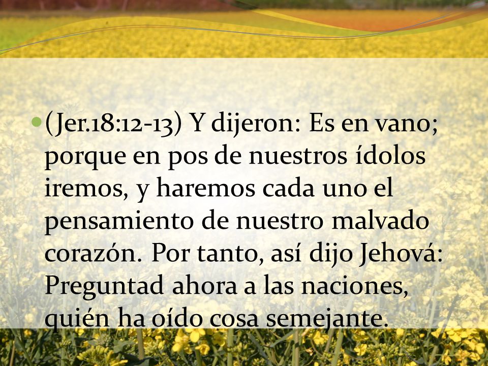 (Jer.18:12-13) Y dijeron: Es en vano; porque en pos de nuestros ídolos iremos, y haremos cada uno el pensamiento de nuestro malvado corazón.
