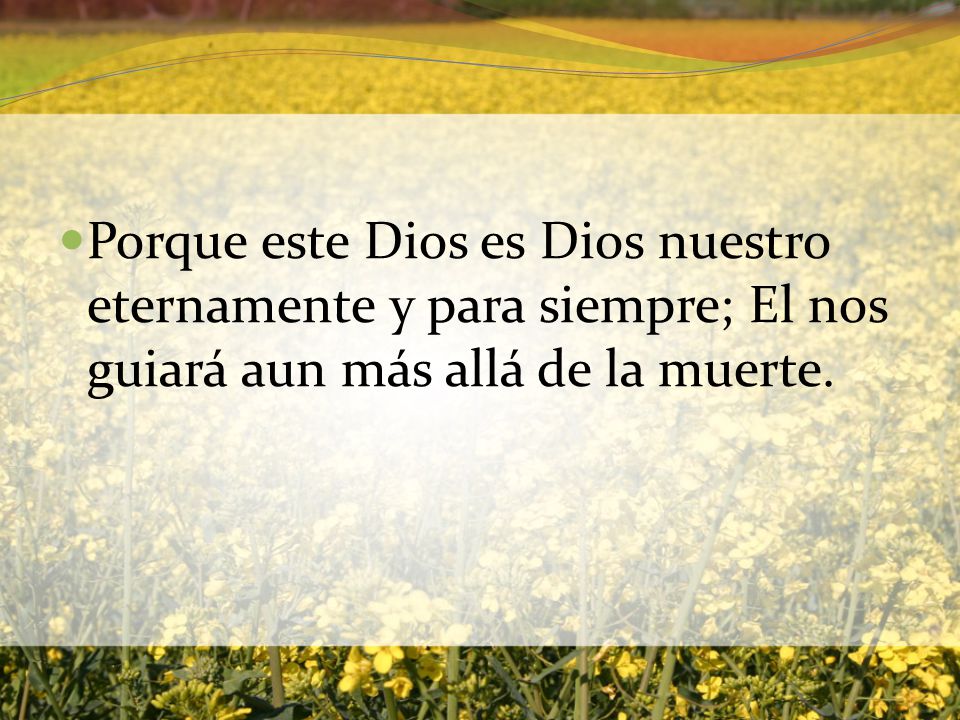 Porque este Dios es Dios nuestro eternamente y para siempre; El nos guiará aun más allá de la muerte.