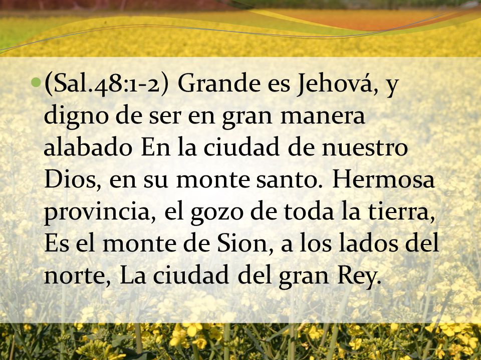 (Sal.48:1-2) Grande es Jehová, y digno de ser en gran manera alabado En la ciudad de nuestro Dios, en su monte santo.