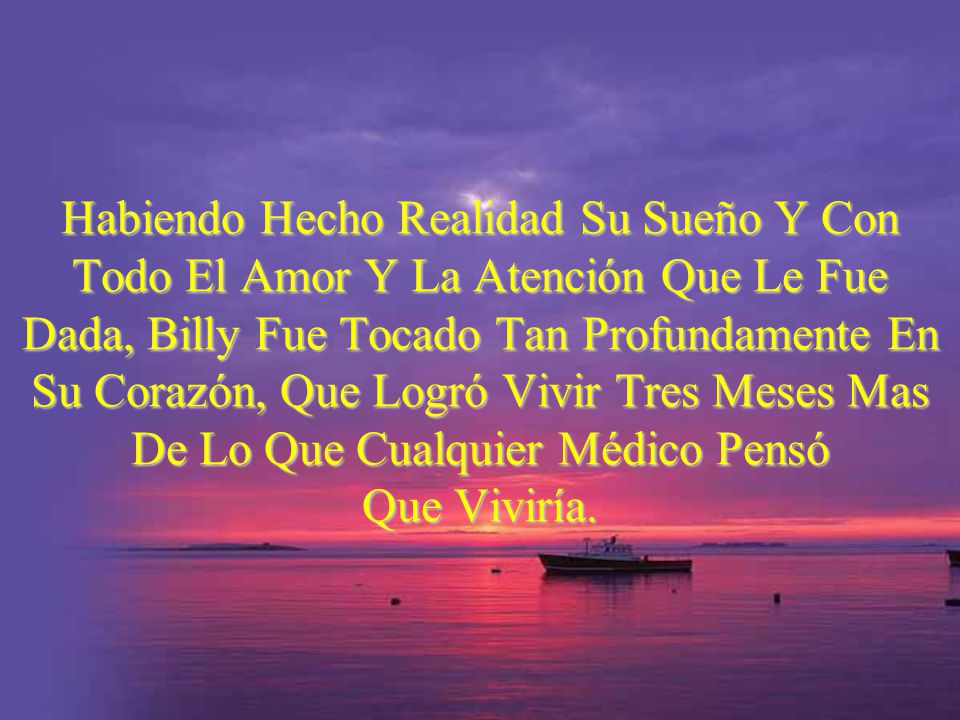 Habiendo Hecho Realidad Su Sueño Y Con Todo El Amor Y La Atención Que Le Fue Dada, Billy Fue Tocado Tan Profundamente En Su Corazón, Que Logró Vivir Tres Meses Mas De Lo Que Cualquier Médico Pensó Que Viviría.