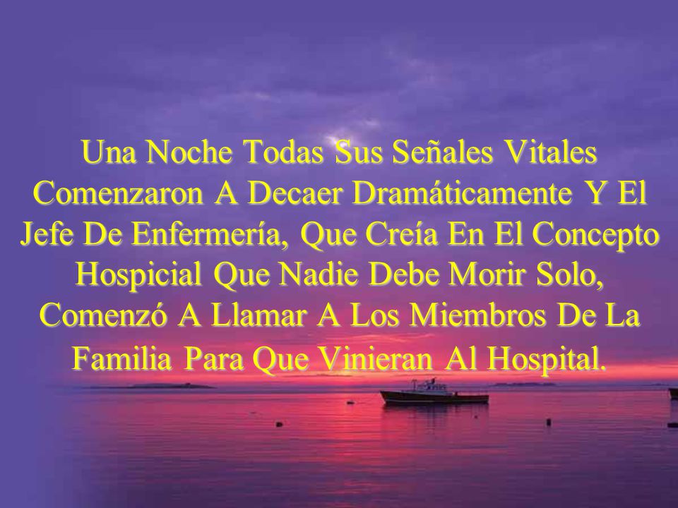 Una Noche Todas Sus Señales Vitales Comenzaron A Decaer Dramáticamente Y El Jefe De Enfermería, Que Creía En El Concepto Hospicial Que Nadie Debe Morir Solo, Comenzó A Llamar A Los Miembros De La Familia Para Que Vinieran Al Hospital.