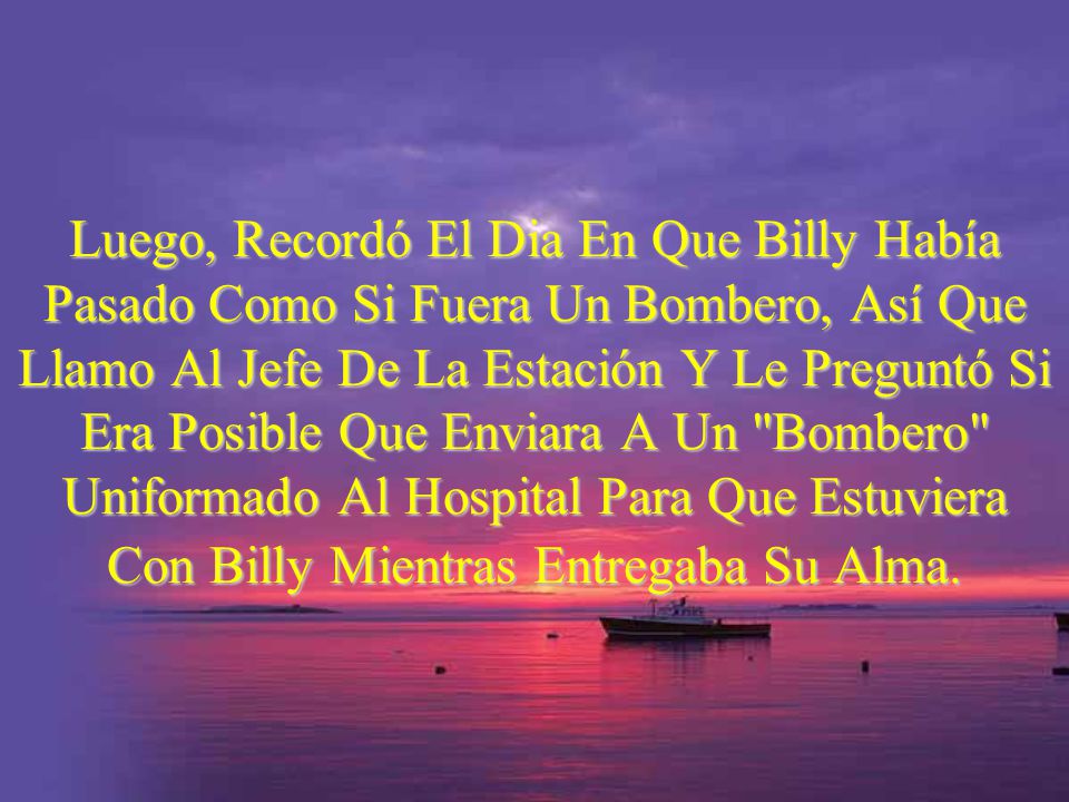 Luego, Recordó El Dia En Que Billy Había Pasado Como Si Fuera Un Bombero, Así Que Llamo Al Jefe De La Estación Y Le Preguntó Si Era Posible Que Enviara A Un Bombero Uniformado Al Hospital Para Que Estuviera Con Billy Mientras Entregaba Su Alma.
