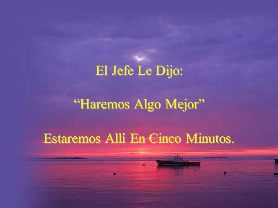 El Jefe Le Dijo: Haremos Algo Mejor Estaremos Allí En Cinco Minutos.