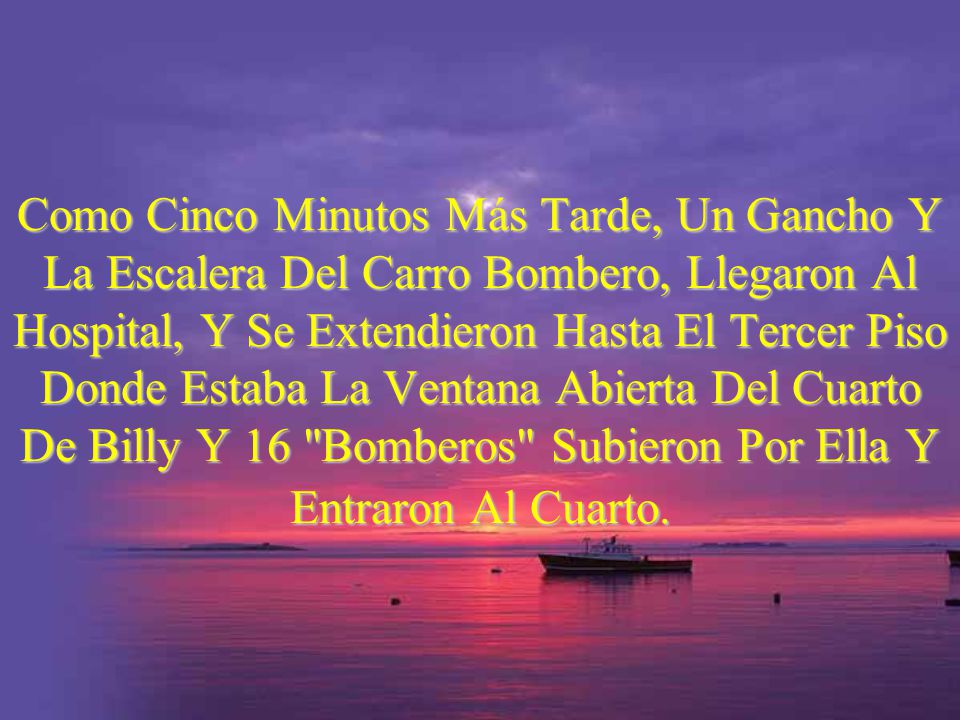 Como Cinco Minutos Más Tarde, Un Gancho Y La Escalera Del Carro Bombero, Llegaron Al Hospital, Y Se Extendieron Hasta El Tercer Piso Donde Estaba La Ventana Abierta Del Cuarto De Billy Y 16 Bomberos Subieron Por Ella Y Entraron Al Cuarto.