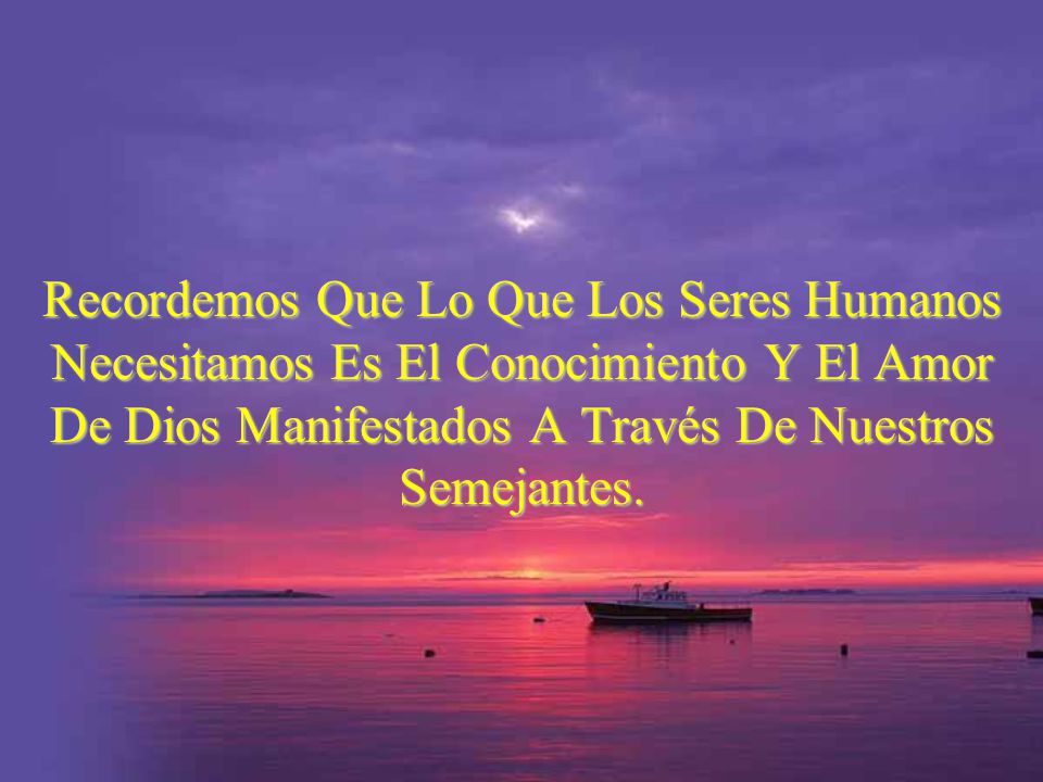 Recordemos Que Lo Que Los Seres Humanos Necesitamos Es El Conocimiento Y El Amor De Dios Manifestados A Través De Nuestros Semejantes.