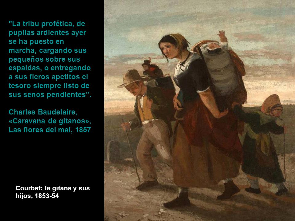 La tribu profética, de pupilas ardientes ayer se ha puesto en marcha, cargando sus pequeños sobre sus espaldas, o entregando a sus fieros apetitos el tesoro siempre listo de sus senos pendientes . Charles Baudelaire, «Caravana de gitanos», Las flores del mal, 1857