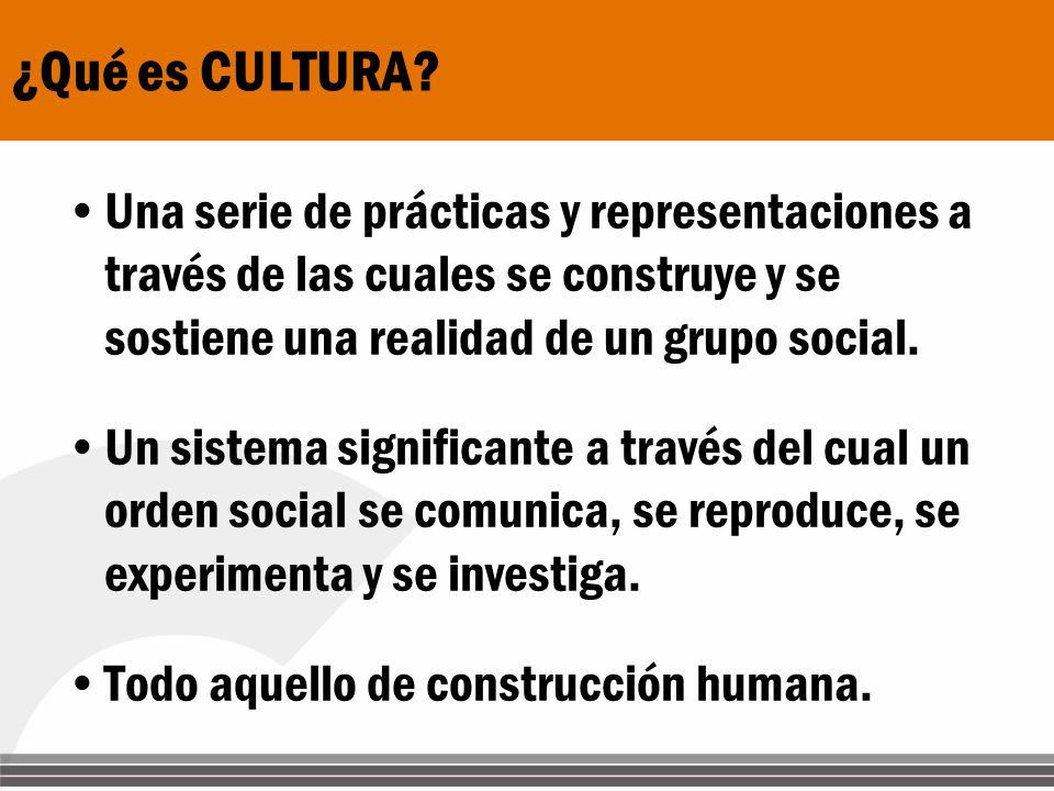¿Qué es CULTURA Una serie de prácticas y representaciones a través de las cuales se construye y se sostiene una realidad de un grupo social.