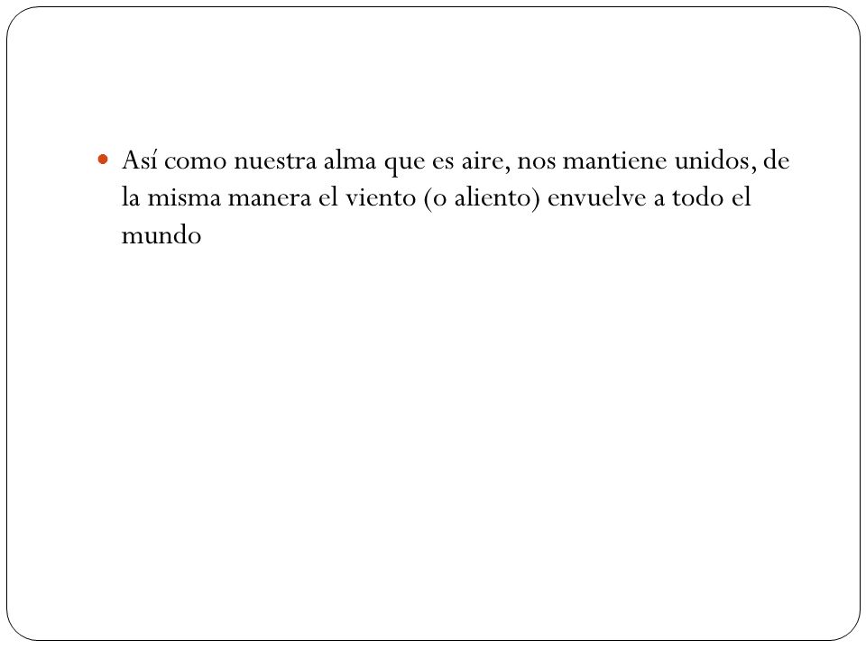 Así como nuestra alma que es aire, nos mantiene unidos, de la misma manera el viento (o aliento) envuelve a todo el mundo