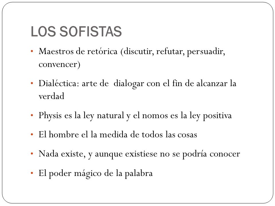 LOS SOFISTAS Maestros de retórica (discutir, refutar, persuadir, convencer) Dialéctica: arte de dialogar con el fin de alcanzar la verdad.