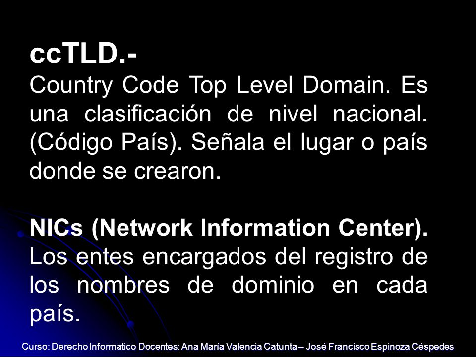 ccTLD.- Country Code Top Level Domain. Es una clasificación de nivel nacional. (Código País). Señala el lugar o país donde se crearon.