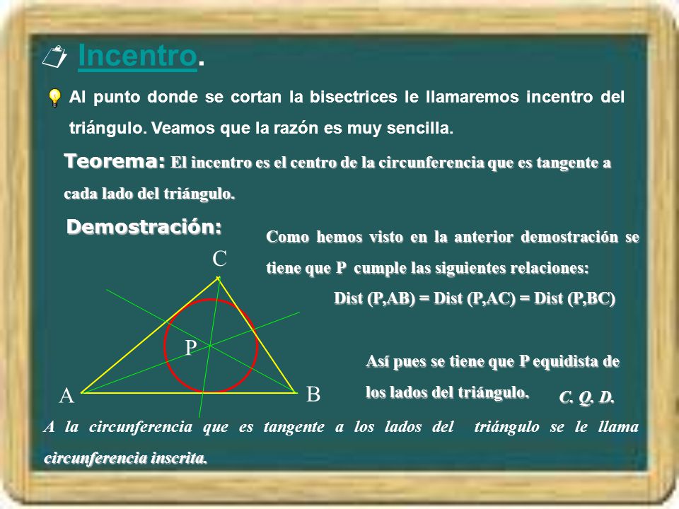  Incentro. Al punto donde se cortan la bisectrices le llamaremos incentro del triángulo. Veamos que la razón es muy sencilla.