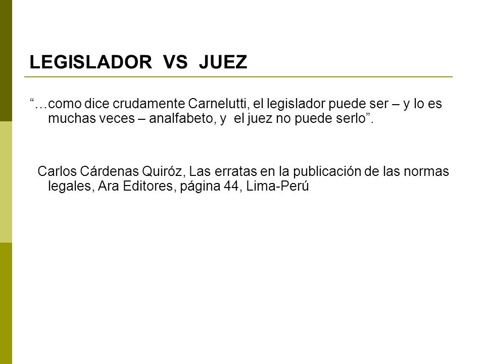 LEGISLADOR VS JUEZ …como dice crudamente Carnelutti, el legislador puede ser – y lo es muchas veces – analfabeto, y el juez no puede serlo .