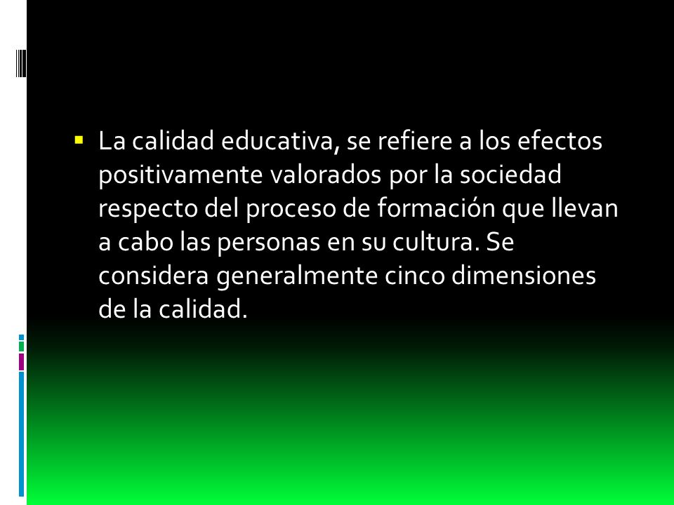 La calidad educativa, se refiere a los efectos positivamente valorados por la sociedad respecto del proceso de formación que llevan a cabo las personas en su cultura.