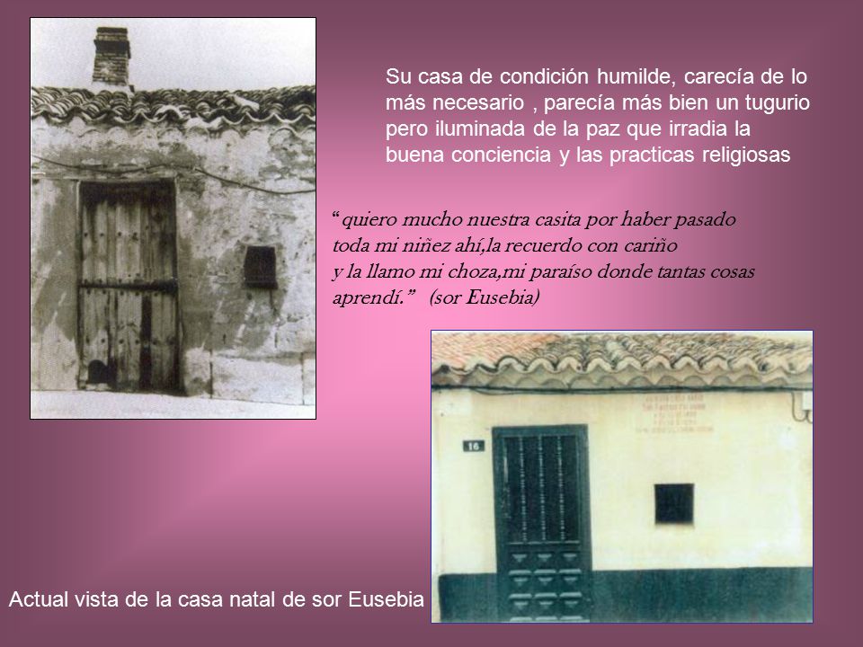 Su casa de condición humilde, carecía de lo más necesario , parecía más bien un tugurio pero iluminada de la paz que irradia la buena conciencia y las practicas religiosas