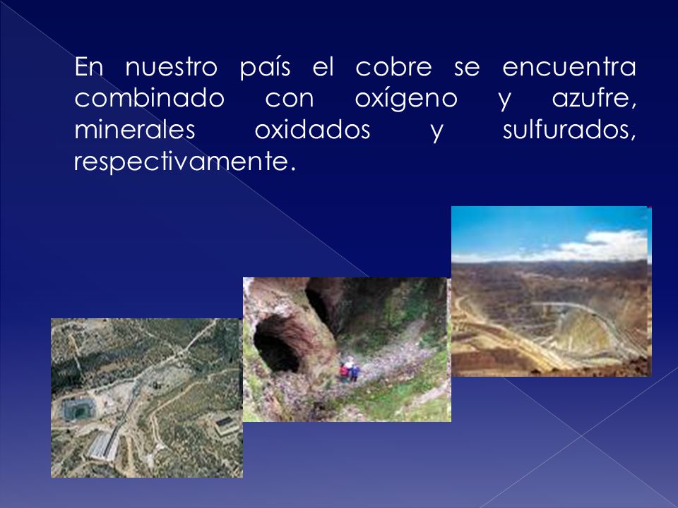 En nuestro país el cobre se encuentra combinado con oxígeno y azufre, minerales oxidados y sulfurados, respectivamente.