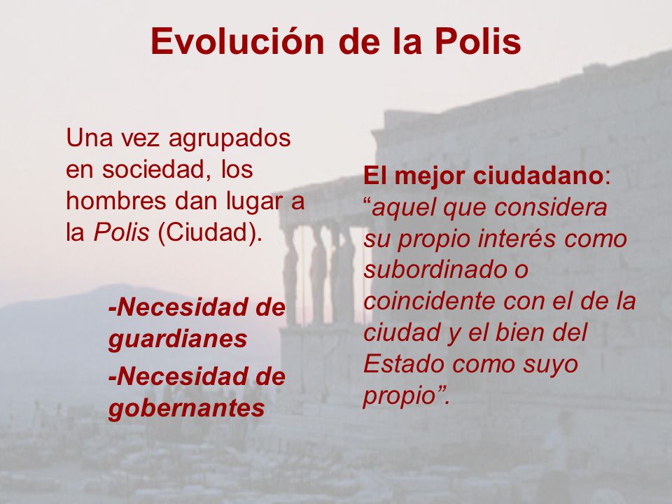 Evolución de la Polis Una vez agrupados en sociedad, los hombres dan lugar a la Polis (Ciudad). -Necesidad de guardianes.