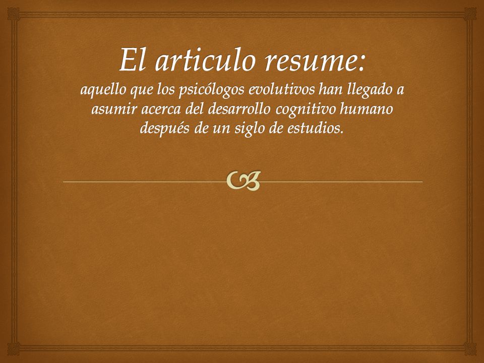 El articulo resume: aquello que los psicólogos evolutivos han llegado a asumir acerca del desarrollo cognitivo humano después de un siglo de estudios.