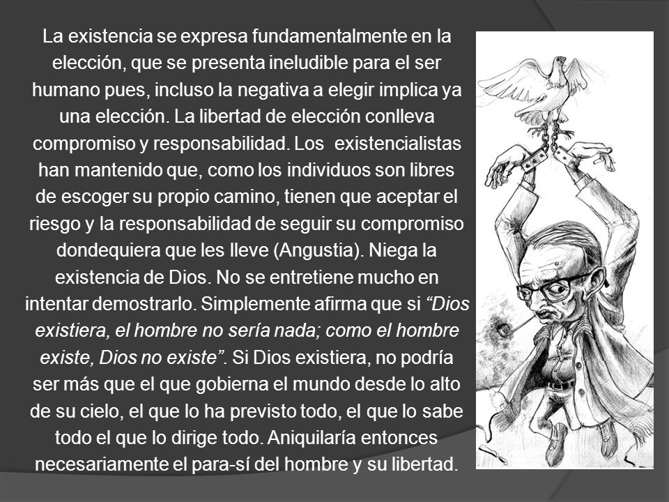 La existencia se expresa fundamentalmente en la elección, que se presenta ineludible para el ser humano pues, incluso la negativa a elegir implica ya una elección.