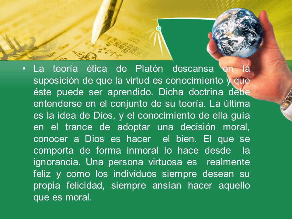 La teoría ética de Platón descansa en la suposición de que la virtud es conocimiento y que éste puede ser aprendido.
