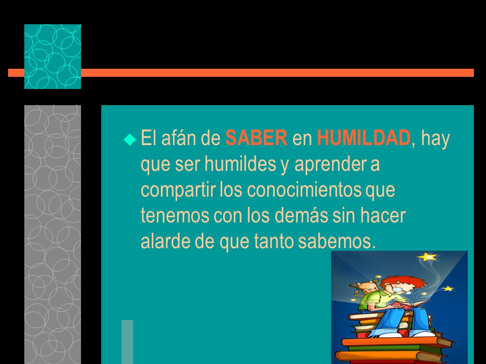El afán de SABER en HUMILDAD, hay que ser humildes y aprender a compartir los conocimientos que tenemos con los demás sin hacer alarde de que tanto sabemos.