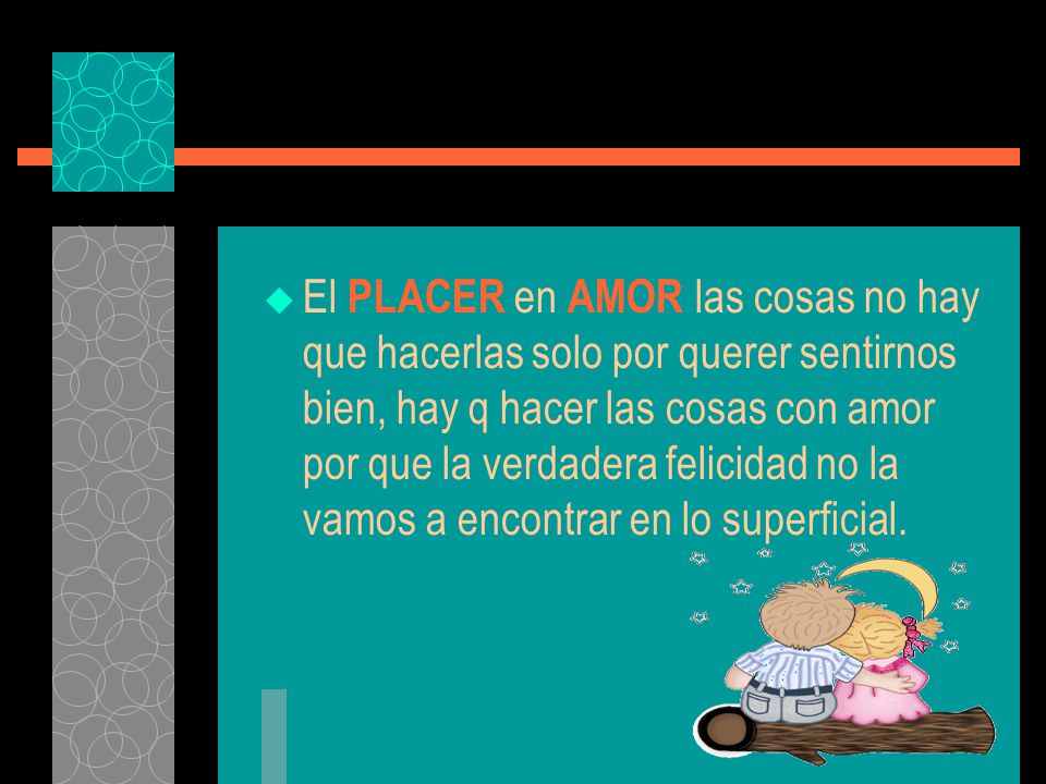 El PLACER en AMOR las cosas no hay que hacerlas solo por querer sentirnos bien, hay q hacer las cosas con amor por que la verdadera felicidad no la vamos a encontrar en lo superficial.