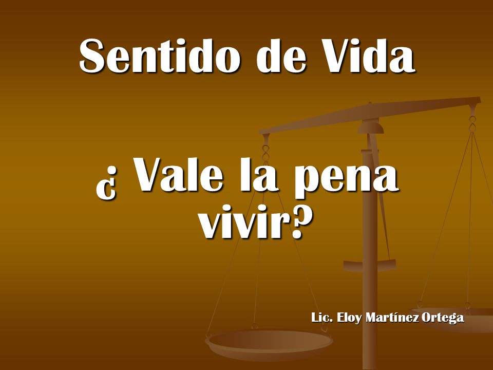 Sentido de Vida ¿ Vale la pena vivir Lic. Eloy Martínez Ortega