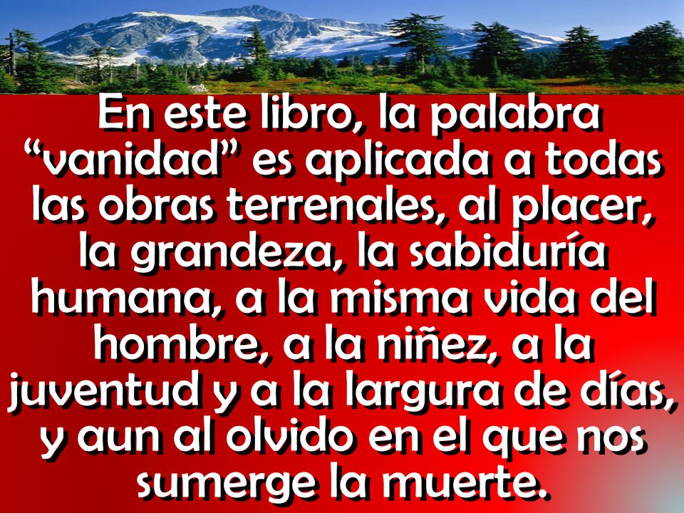 En este libro, la palabra vanidad es aplicada a todas las obras terrenales, al placer, la grandeza, la sabiduría humana, a la misma vida del hombre, a la niñez, a la juventud y a la largura de días, y aun al olvido en el que nos sumerge la muerte.