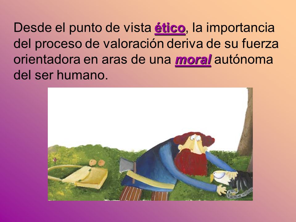Desde el punto de vista ético, la importancia del proceso de valoración deriva de su fuerza orientadora en aras de una moral autónoma del ser humano.