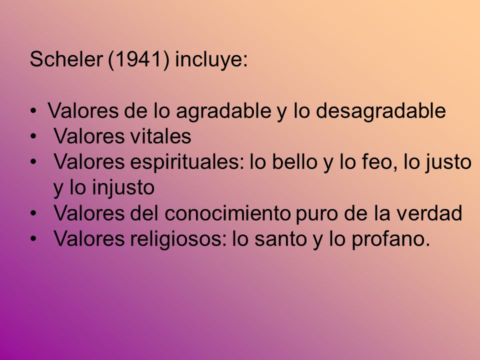 Scheler (1941) incluye: Valores de lo agradable y lo desagradable. Valores vitales. Valores espirituales: lo bello y lo feo, lo justo.