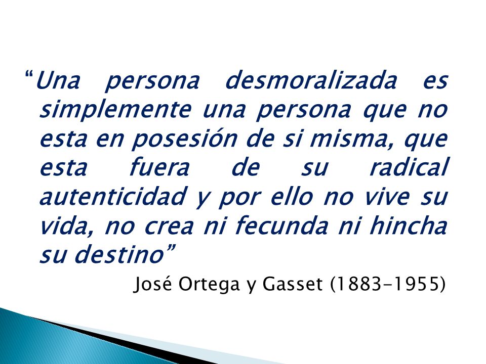 Una persona desmoralizada es simplemente una persona que no esta en posesión de si misma, que esta fuera de su radical autenticidad y por ello no vive su vida, no crea ni fecunda ni hincha su destino