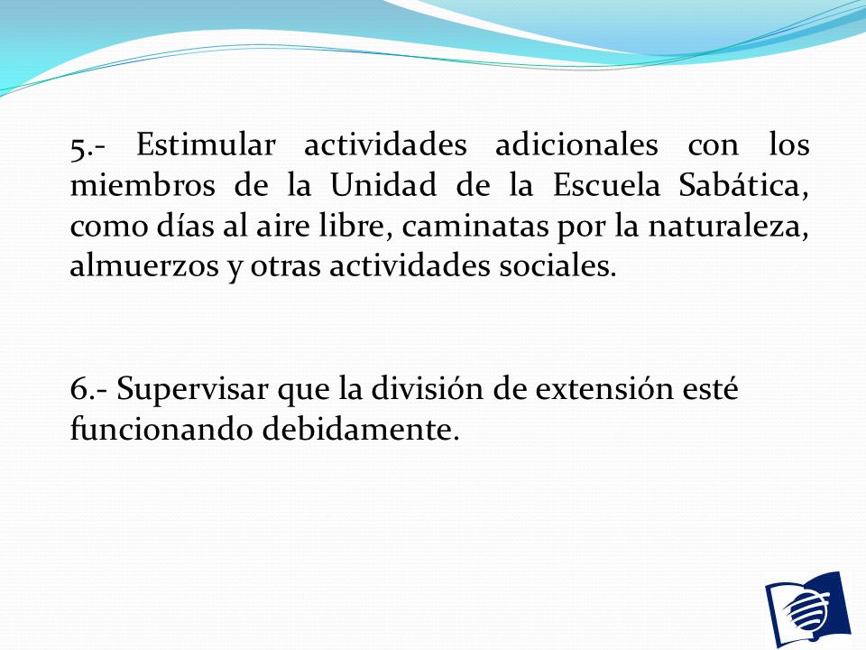 5.- Estimular actividades adicionales con los miembros de la Unidad de la Escuela Sabática, como días al aire libre, caminatas por la naturaleza, almuerzos y otras actividades sociales.