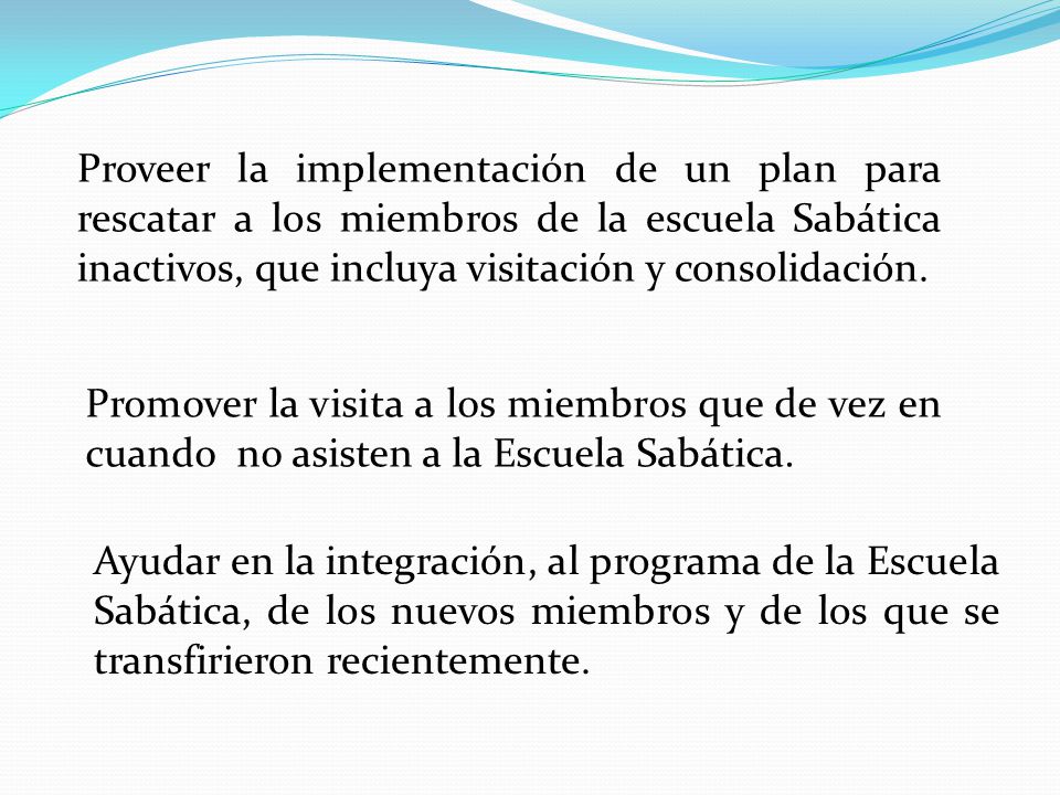 Proveer la implementación de un plan para rescatar a los miembros de la escuela Sabática inactivos, que incluya visitación y consolidación.