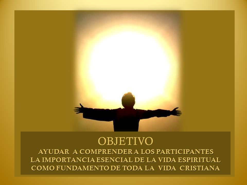 OBJETIVO AYUDAR A COMPRENDER A LOS PARTICIPANTES LA IMPORTANCIA ESENCIAL DE LA VIDA ESPIRITUAL COMO FUNDAMENTO DE TODA LA VIDA CRISTIANA.