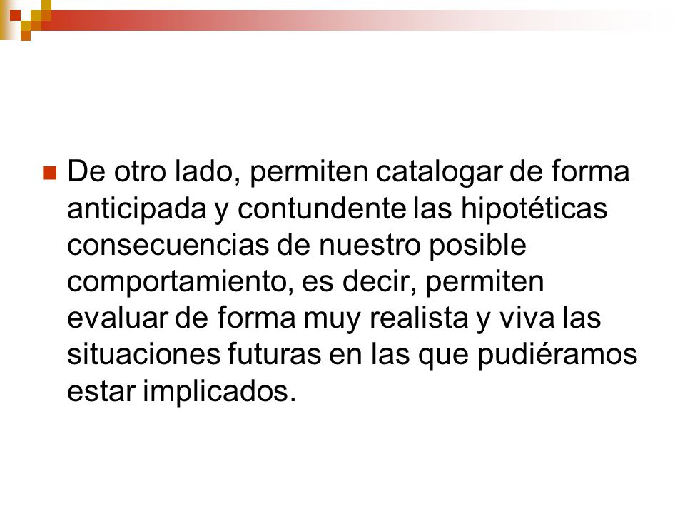 De otro lado, permiten catalogar de forma anticipada y contundente las hipotéticas consecuencias de nuestro posible comportamiento, es decir, permiten evaluar de forma muy realista y viva las situaciones futuras en las que pudiéramos estar implicados.