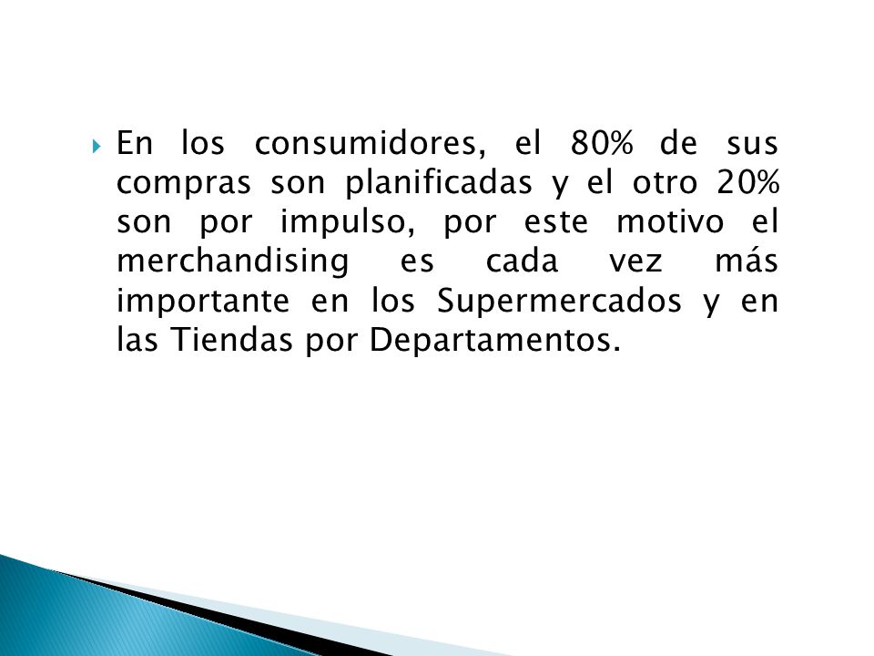 En los consumidores, el 80% de sus compras son planificadas y el otro 20% son por impulso, por este motivo el merchandising es cada vez más importante en los Supermercados y en las Tiendas por Departamentos.