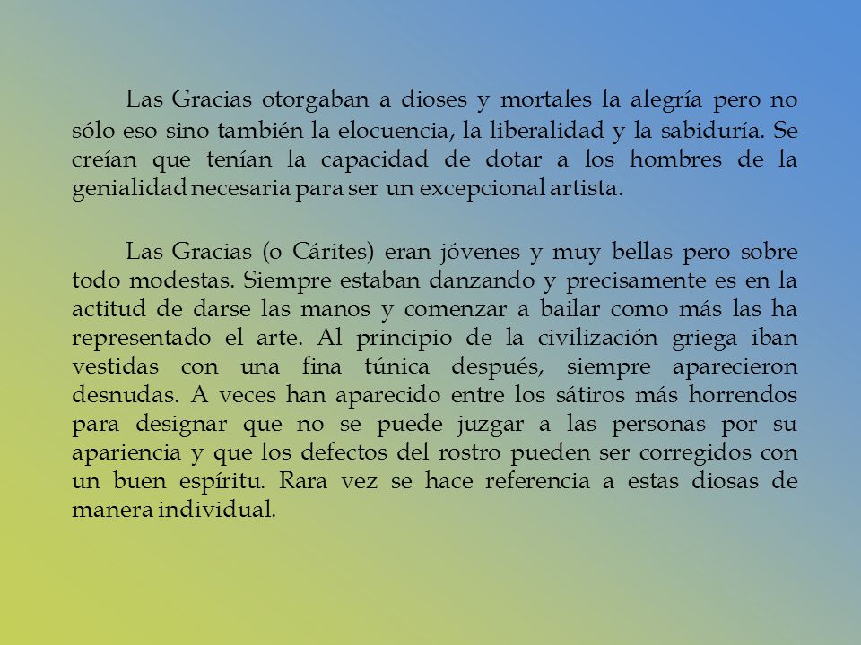Las Gracias otorgaban a dioses y mortales la alegría pero no sólo eso sino también la elocuencia, la liberalidad y la sabiduría. Se creían que tenían la capacidad de dotar a los hombres de la genialidad necesaria para ser un excepcional artista.