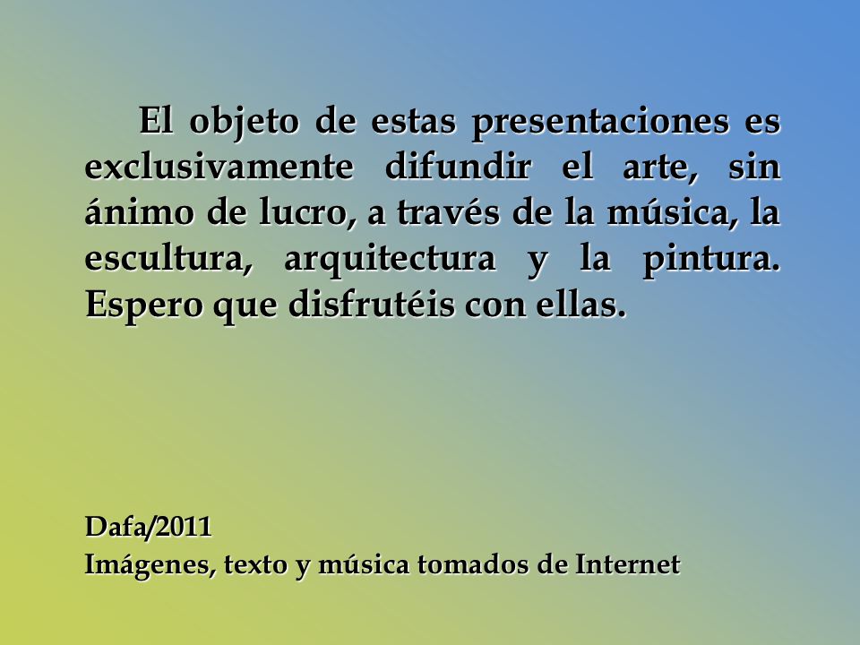 El objeto de estas presentaciones es exclusivamente difundir el arte, sin ánimo de lucro, a través de la música, la escultura, arquitectura y la pintura. Espero que disfrutéis con ellas.