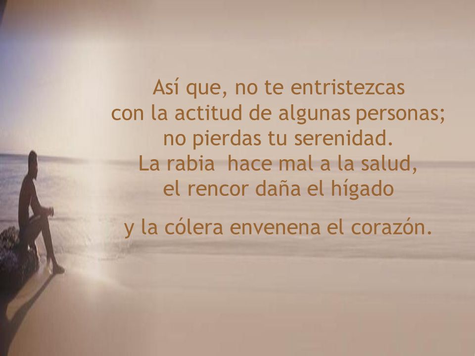 Así que, no te entristezcas con la actitud de algunas personas; no pierdas tu serenidad.