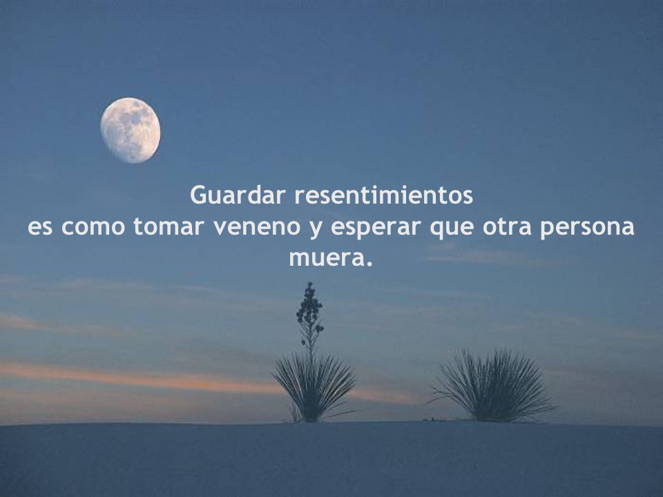 Guardar resentimientos es como tomar veneno y esperar que otra persona muera.