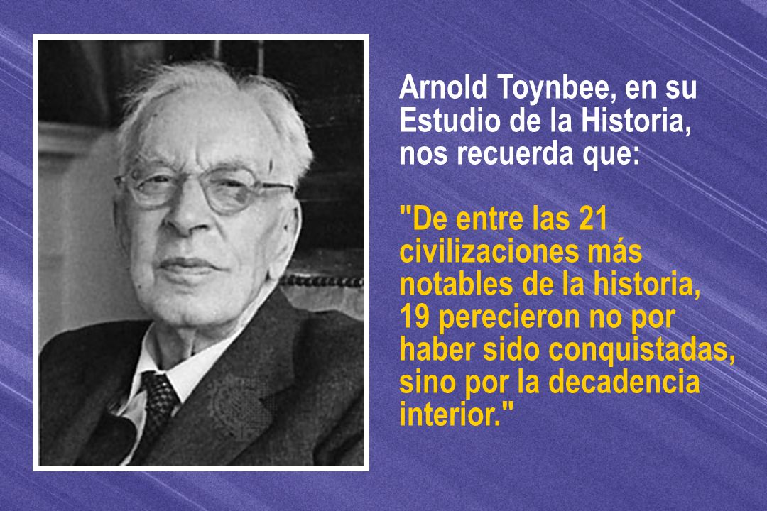 Arnold Toynbee, en su Estudio de la Historia, nos recuerda que: