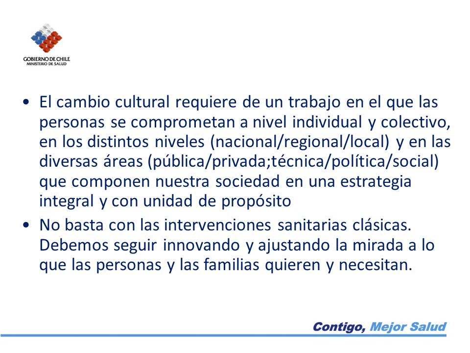 El cambio cultural requiere de un trabajo en el que las personas se comprometan a nivel individual y colectivo, en los distintos niveles (nacional/regional/local) y en las diversas áreas (pública/privada;técnica/política/social) que componen nuestra sociedad en una estrategia integral y con unidad de propósito