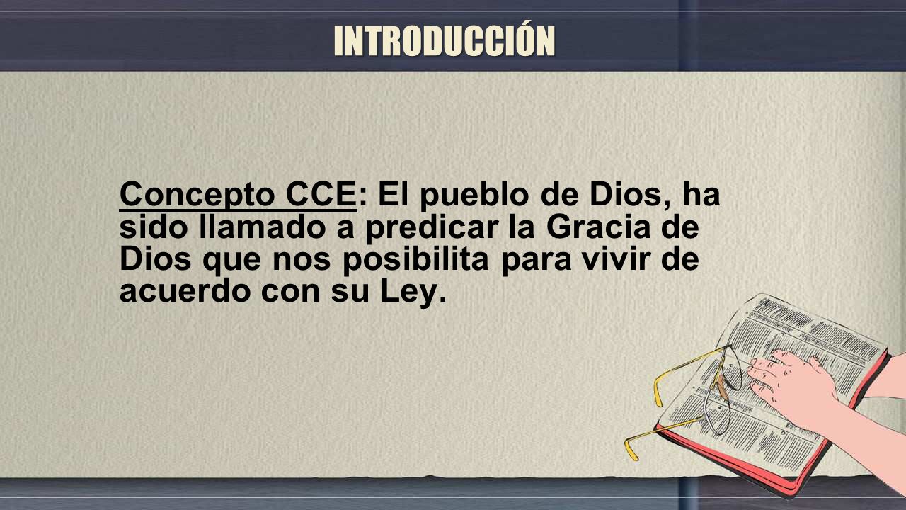 INTRODUCCIÓN Concepto CCE: El pueblo de Dios, ha sido llamado a predicar la Gracia de Dios que nos posibilita para vivir de acuerdo con su Ley.