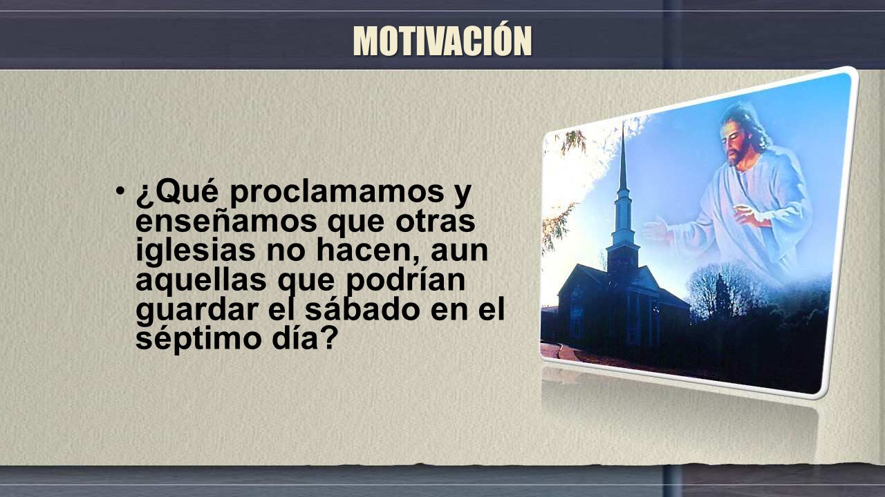MOTIVACIÓN ¿Qué proclamamos y enseñamos que otras iglesias no hacen, aun aquellas que podrían guardar el sábado en el séptimo día